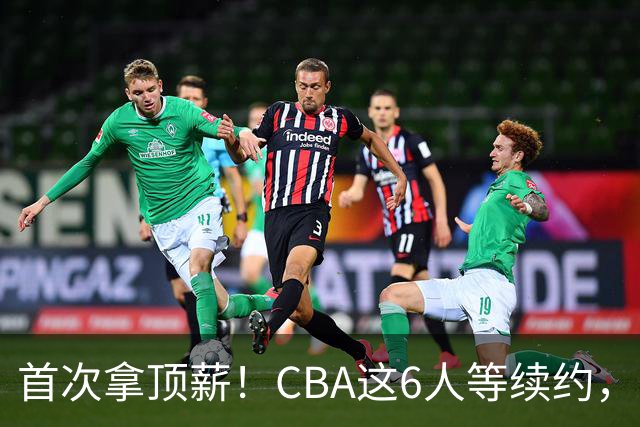 首次拿顶薪！CBA这6人等续约，张镇麟双丰收，27岁国手辅佐胡金秋