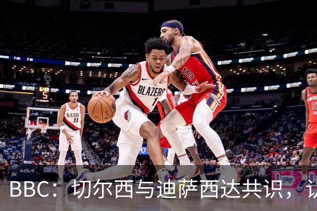 BBC：切尔西与迪萨西达共识，认为球员今夏永久转会符合各方利益